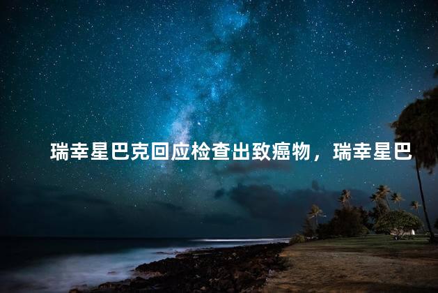 瑞幸星巴克回应检查出致癌物，瑞幸星巴克回应