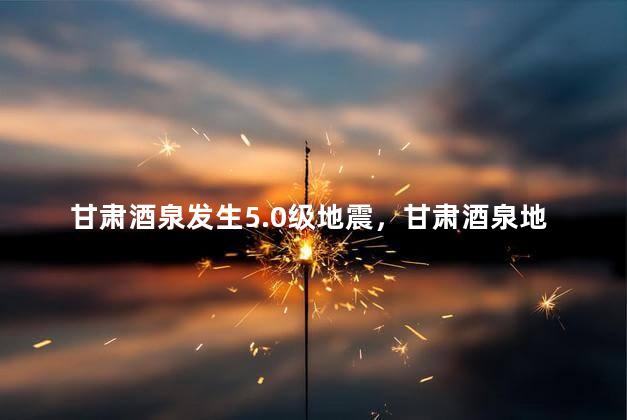 甘肃酒泉发生5.0级地震，甘肃酒泉地震了吗