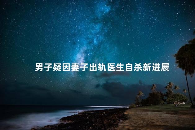 男子疑因妻子出轨医生自杀新进展