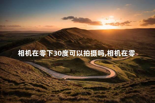 相机在零下30度可以拍摄吗，相机在零下30度怎样使用