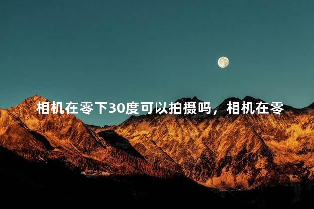 相机在零下30度可以拍摄吗，相机在零下30度怎样使用