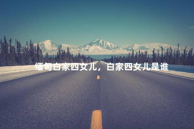 缅甸白家四女儿，白家四女儿是谁
