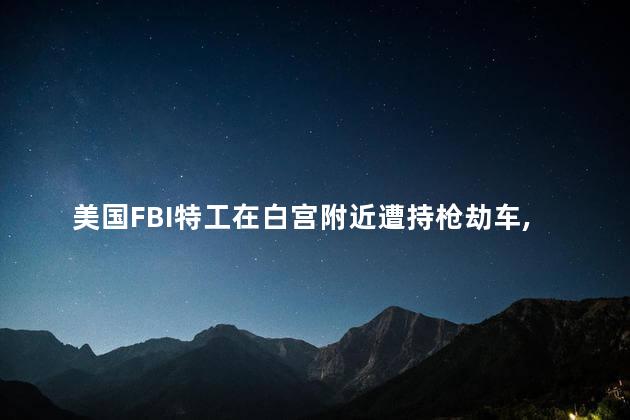 美国FBI特工在白宫附近遭持枪劫车，白宫附近遭持枪劫车