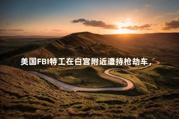 美国FBI特工在白宫附近遭持枪劫车，白宫附近遭持枪劫车