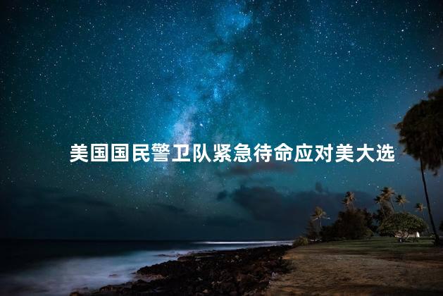 美国国民警卫队紧急待命应对美大选