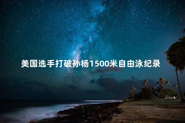 美国选手打破孙杨1500米自由泳纪录