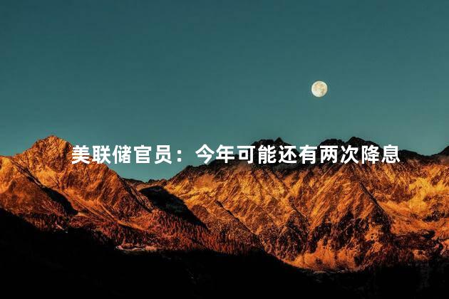 美联储官员：今年可能还有两次降息