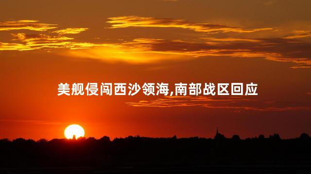 美舰侵闯西沙领海，南部战区回应