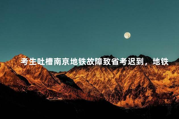 考生吐槽南京地铁故障致省考迟到，地铁故障导致迟到吗