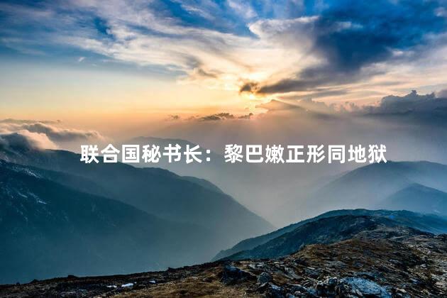 联合国秘书长：黎巴嫩正形同地狱