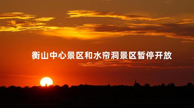 衡山中心景区和水帘洞景区暂停开放
