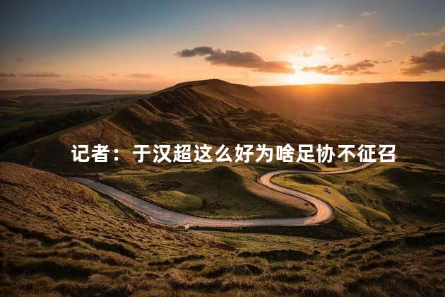 记者：于汉超这么好为啥足协不征召