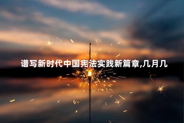 谱写新时代中国宪法实践新篇章，几月几日是宪法日