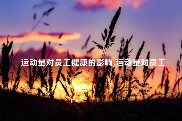 运动量对员工健康的影响，运动量对员工健康重要吗