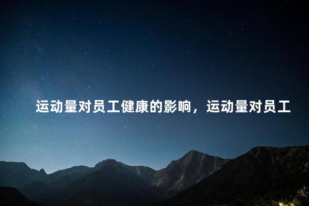 运动量对员工健康的影响，运动量对员工健康重要吗