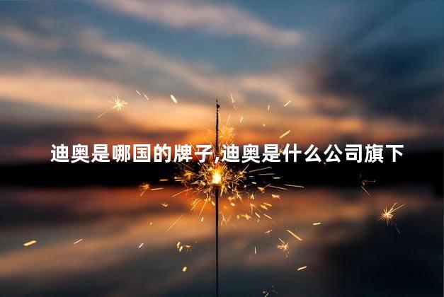 迪奥是哪国的牌子，迪奥是什么公司旗下的