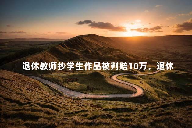 退休教师抄学生作品被判赔10万，退休教师被指抄学生作品吗