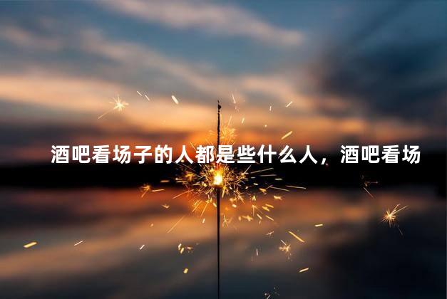 酒吧看场子的人都是些什么人，酒吧看场子是混混吗
