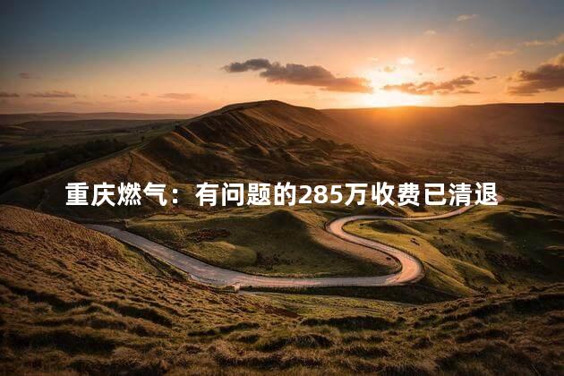 重庆燃气：有问题的285万收费已清退