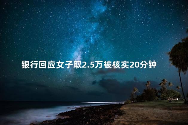 银行回应女子取2.5万被核实20分钟