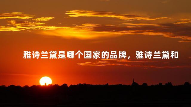 雅诗兰黛是哪个国家的品牌，雅诗兰黛和兰蔻的区别