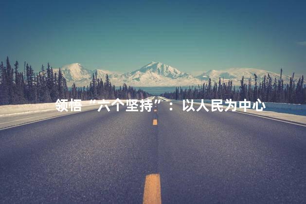 领悟“六个坚持”：以人民为中心
