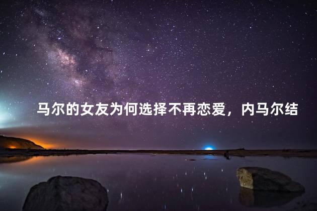 马尔的女友为何选择不再恋爱，内马尔结婚了吗