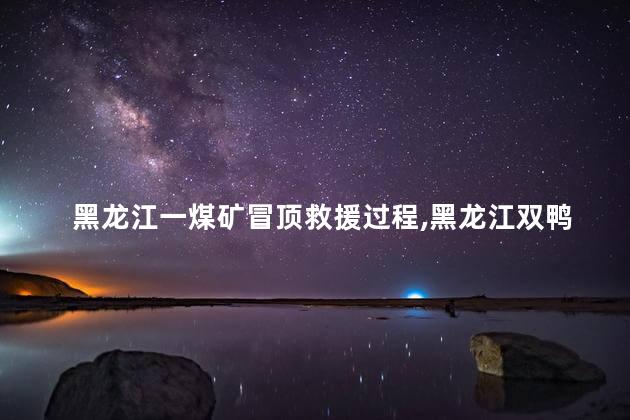 黑龙江一煤矿冒顶救援过程，黑龙江双鸭山煤矿事件