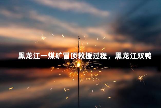 黑龙江一煤矿冒顶救援过程，黑龙江双鸭山煤矿事件